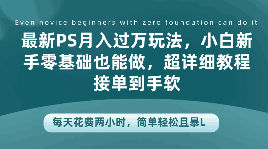 最新PS月入过万玩法，小白新手零基础也能做，超详细教程接单到手软，每天花费两小时，简单轻松且暴L-淘金创客