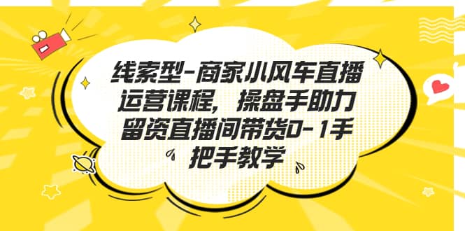 线索型-商家小风车直播运营课程，操盘手助力留资直播间带货0-1手把手教学-淘金创客