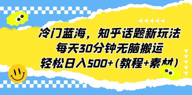 冷门蓝海，知乎话题新玩法，每天30分钟无脑搬运，轻松日入500+(教程+素材)-淘金创客