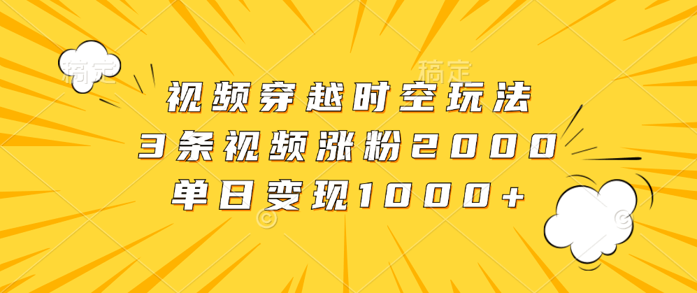 视频穿越时空玩法，3条视频涨粉2000，单日变现1000+-淘金创客