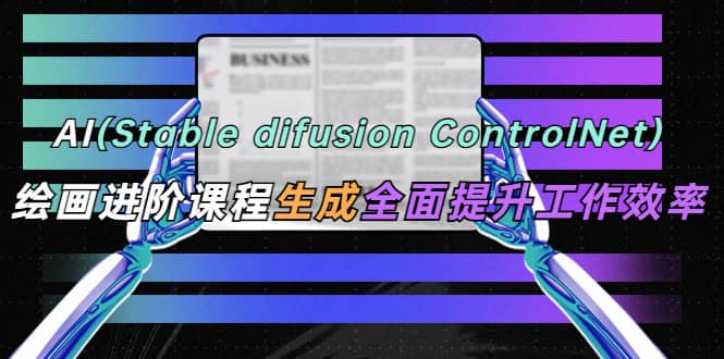 AI（stable difusion ControlNet）绘画进阶课程 办公场景 全面提升工作效率-淘金创客