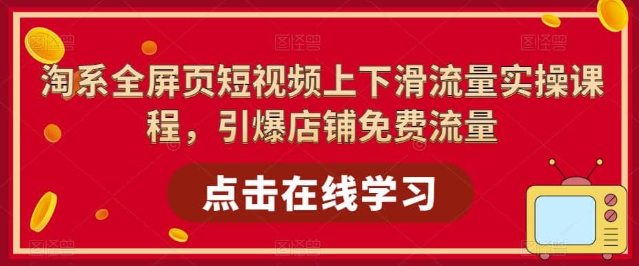 淘系-全屏页短视频上下滑流量实操课程，引爆店铺免费流量（87节视频课）-淘金创客