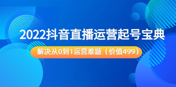 2022抖音直播运营起号宝典：解决从0到1运营难题（价值499）-淘金创客