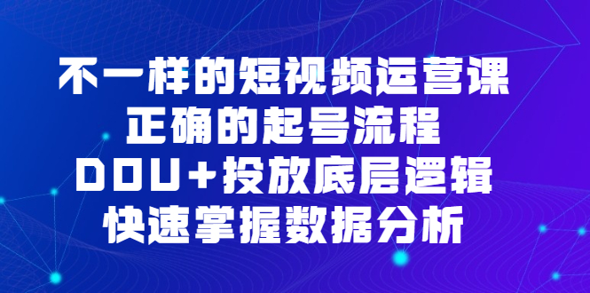 不一样的短视频运营课，正确的起号流程，DOU+投放底层逻辑，快速掌握数据分析-淘金创客