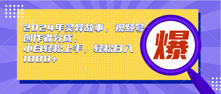 2024年灵异故事，视频号创作者分成，小白轻松上手，轻松日入1000+-淘金创客