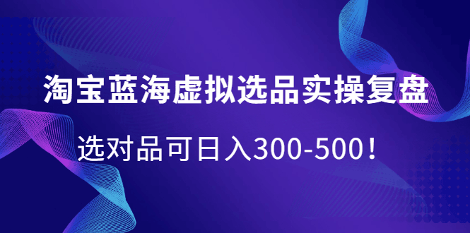 淘宝蓝海虚拟选品实操复盘，选对品可日入300-500！-淘金创客