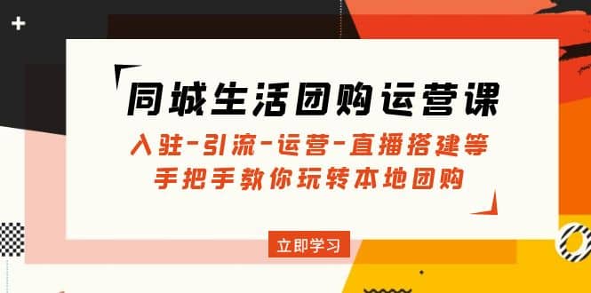 同城生活团购运营课：入驻-引流-运营-直播搭建等 玩转本地团购(无水印)-淘金创客