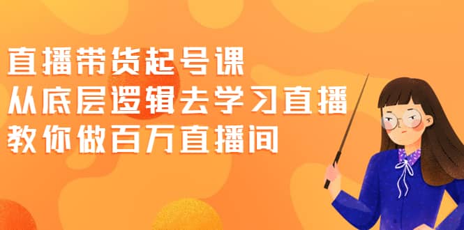 直播带货起号课，从底层逻辑去学习直播 教你做百万直播间-淘金创客