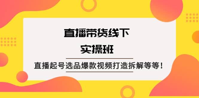 直播带货线下实操班：直播起号选品爆款视频打造拆解等等-淘金创客