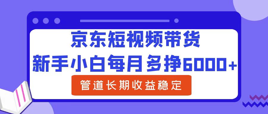 新手小白每月多挣6000+京东短视频带货，可管道长期稳定收益-淘金创客