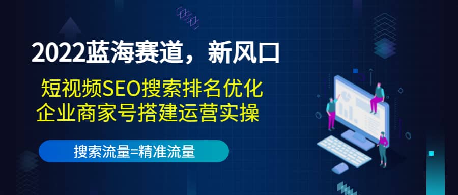 2022蓝海赛道，新风口：短视频SEO搜索排名优化+企业商家号搭建运营实操-淘金创客