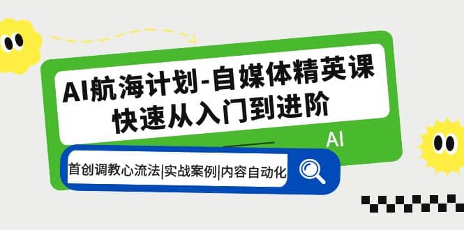 AI航海计划-自媒体精英课 入门到进阶 首创调教心流法|实战案例|内容自动化-淘金创客