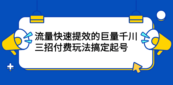 流量快速提效的巨量千川，三招付费玩法搞定起号-淘金创客