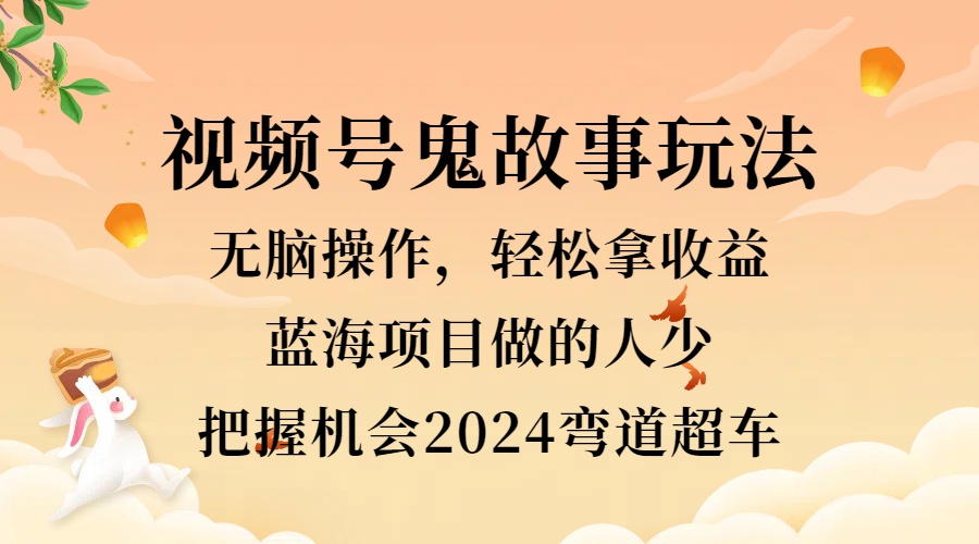 视频号冷门玩法，无脑操作，小白轻松上手拿收益，鬼故事流量爆火，轻松三位数，2024实现弯道超车-淘金创客