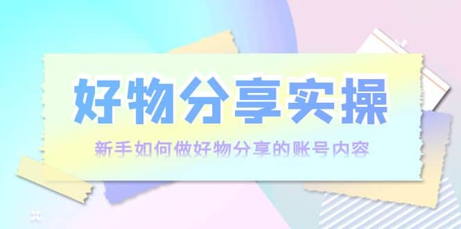 好物分享实操：新手如何做好物分享的账号内容，实操教学-淘金创客