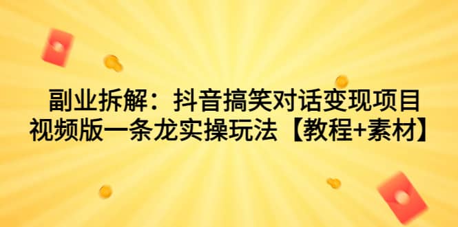 副业拆解：抖音搞笑对话变现项目，视频版一条龙实操玩法【教程+素材】-淘金创客