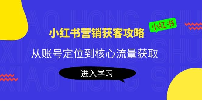 小红书营销获客攻略：从账号定位到核心流量获取，爆款笔记打造-淘金创客