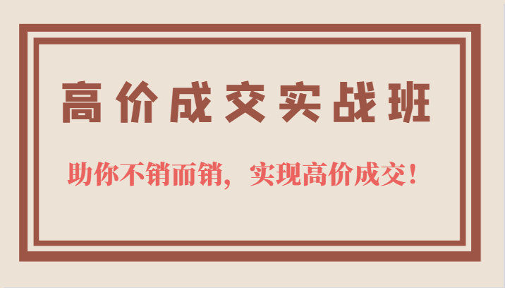 高价成交实战班，助你不销而销，实现高价成交，让客户追着付款的心法技法-淘金创客