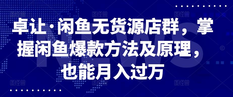 卓让·闲鱼无货源店群，掌握闲鱼爆款方法及原理，也能月入过万-淘金创客