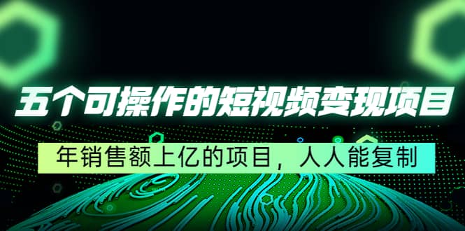 五个可操作的短视频变现项目：年销售额上亿的项目，人人能复制-淘金创客