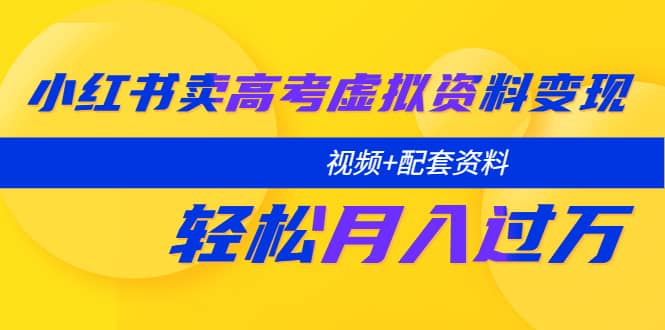 小红书卖高考虚拟资料变现分享课：轻松月入过万（视频+配套资料）-淘金创客