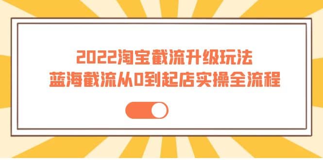 2022淘宝截流升级玩法：蓝海截流从0到起店实操全流程 价值千元-淘金创客