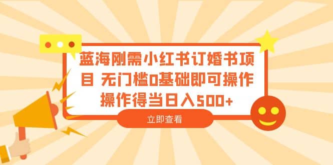 蓝海刚需小红书订婚书项目 无门槛0基础即可操作 操作得当日入500+-淘金创客