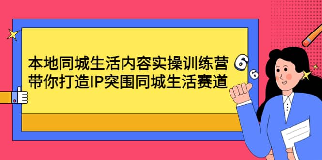 本地同城生活内容实操训练营：带你打造IP突围同城生活赛道-淘金创客