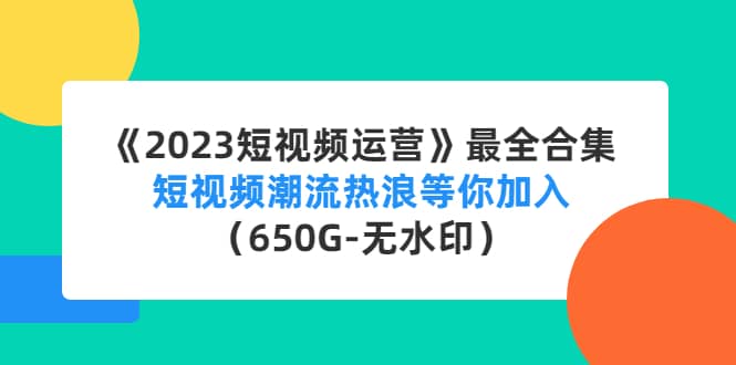 《2023短视频运营》最全合集：短视频潮流热浪等你加入（650G-无水印）-淘金创客