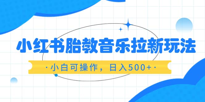 小红书胎教音乐拉新玩法，小白可操作，日入500+（资料已打包）-淘金创客
