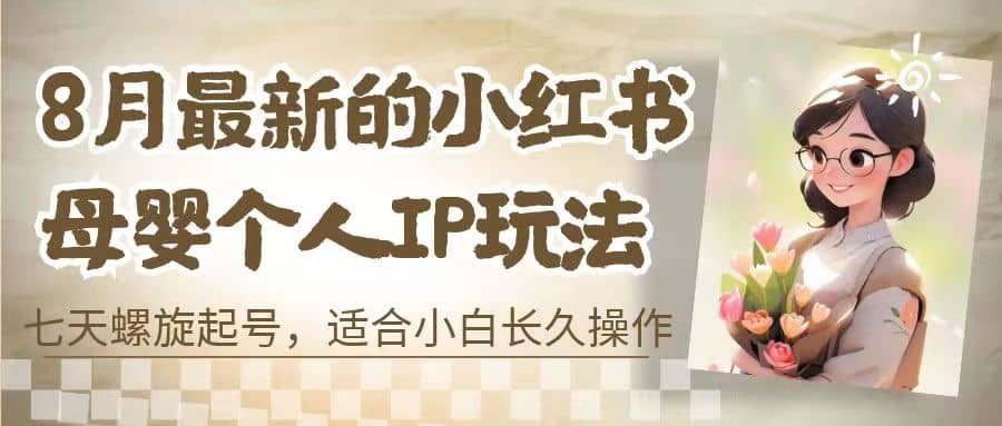 8月最新的小红书母婴个人IP玩法，七天螺旋起号 小白长久操作(附带全部教程)-淘金创客