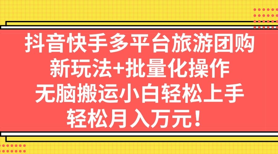 抖音快手多平台旅游团购，新玩法+批量化操作-淘金创客