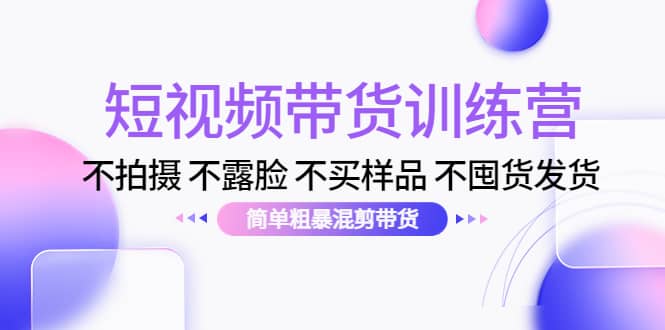 短视频带货训练营：不拍摄 不露脸 不买样品 不囤货发货 简单粗暴混剪带货-淘金创客