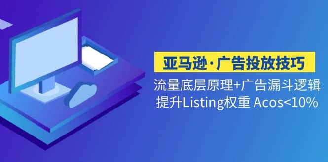 亚马逊·广告投放技巧流量底层+广告漏斗逻辑+提升Listing权重 Acos-淘金创客