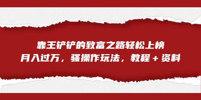 全网首发，靠王铲铲的致富之路轻松上榜，月入过万，骚操作玩法，教程＋资料-淘金创客