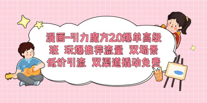 漫画-引力魔方2.0爆单高级班 玩爆推荐流量 双场景低价引流 双渠道撬动免费-淘金创客