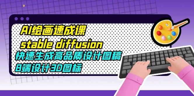 AI绘画速成课stable diffusion，快速生成高品质设计图稿、B端设计3D图标-淘金创客