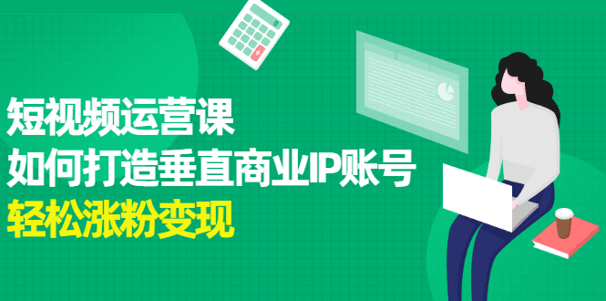 短视频运营课，如何打造垂直商业IP账号-淘金创客