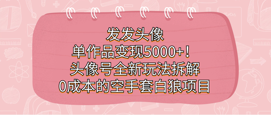 发发头像，单作品变现5000+！头像号全新玩法拆解，0成本的空手套白狼项目-淘金创客