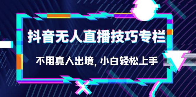 抖音无人直播技巧专栏，不用真人出境，小白轻松上手（27节）-淘金创客