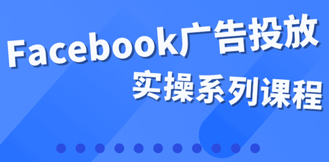 百万级广告操盘手带你玩Facebook全系列投放：运营和广告优化技能实操-淘金创客