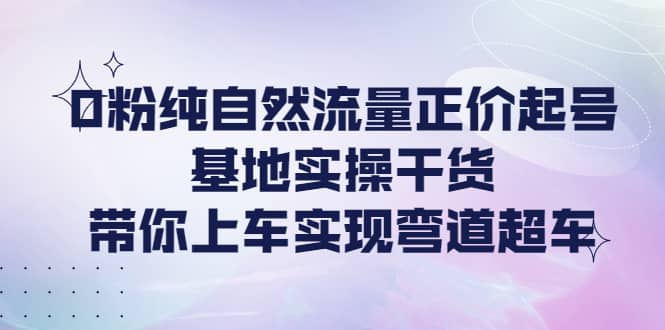 0粉纯自然流量正价起号基地实操干货，带你上车实现弯道超车-淘金创客
