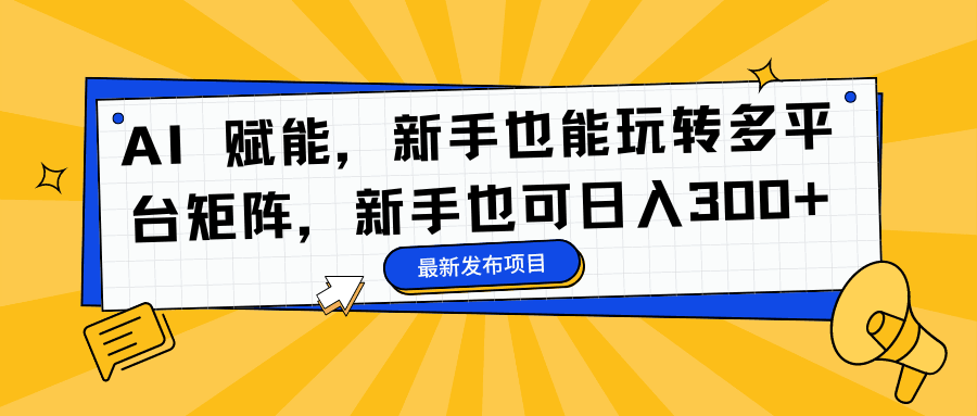 AI 赋能，新手也能玩转多平台矩阵，新手也可日入300+-淘金创客