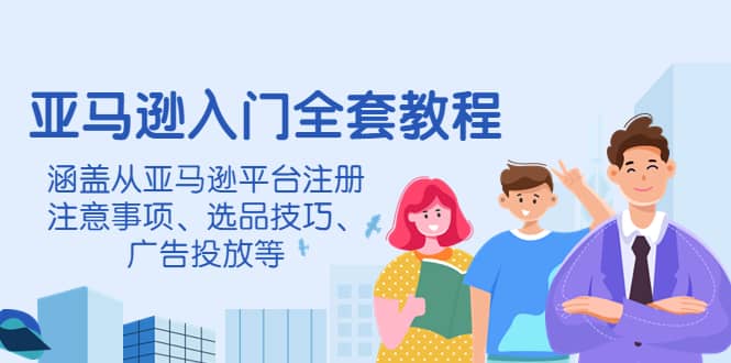 亚马逊入门全套教程，涵盖从亚马逊平台注册注意事项、选品技巧、广告投放等-淘金创客