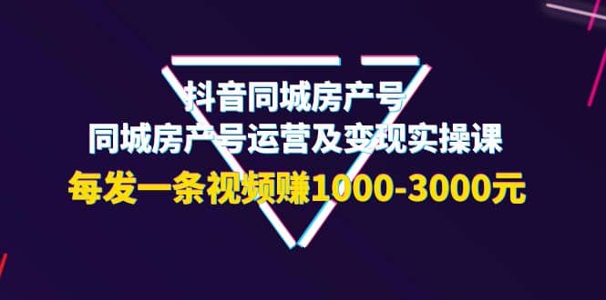 抖音同城房产号，同城房产号运营及变现实操课，每发一条视频赚1000-3000元-淘金创客
