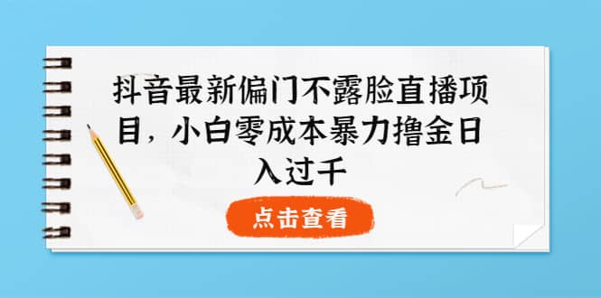 抖音最新偏门不露脸直播项目，小白零成本暴力撸金日入1000+-淘金创客