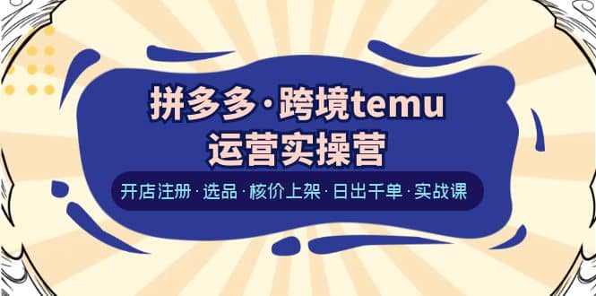 拼多多·跨境temu运营实操营：开店注册·选品·核价上架·日出千单·实战课-淘金创客