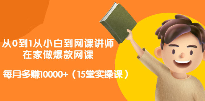 从0到1从小白到网课讲师：在家做爆款网课，每月多赚10000+（15堂实操课）-淘金创客