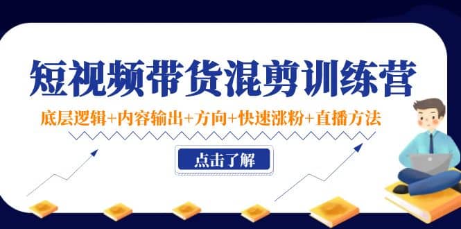 短视频带货混剪训练营：底层逻辑+内容输出+方向+快速涨粉+直播方法！-淘金创客