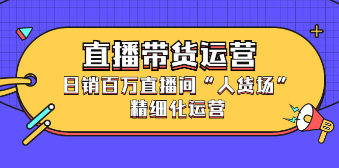 直播带货运营，销百万直播间“人货场”精细化运营-淘金创客